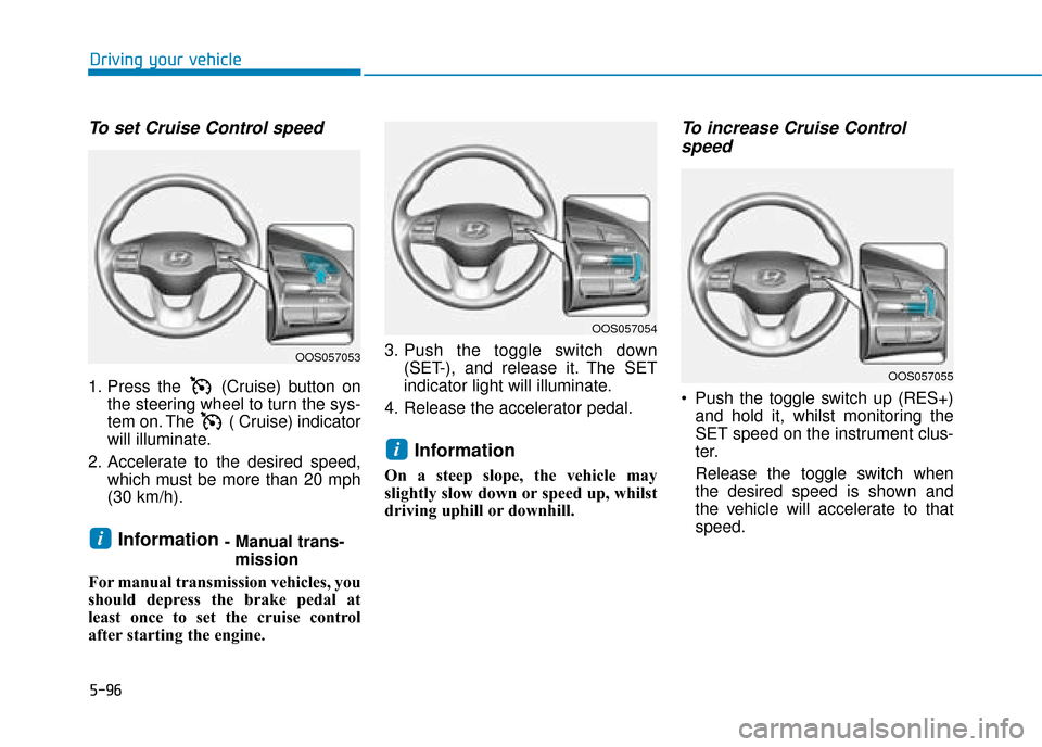 Hyundai Kona 2019 Owners Manual - RHD (UK, Australia) 5-96
Driving your vehicle
To set Cruise Control speed
1. Press the (Cruise) button onthe steering wheel to turn the sys-
tem on. The ( Cruise) indicator
will illuminate.
2. Accelerate to the desire Hyundai Kona 2019 Owners Manual - RHD (UK, Australia) 5-96
Driving your vehicle
To set Cruise Control speed
1. Press the (Cruise) button onthe steering wheel to turn the sys-
tem on. The ( Cruise) indicator
will illuminate.
2. Accelerate to the desire