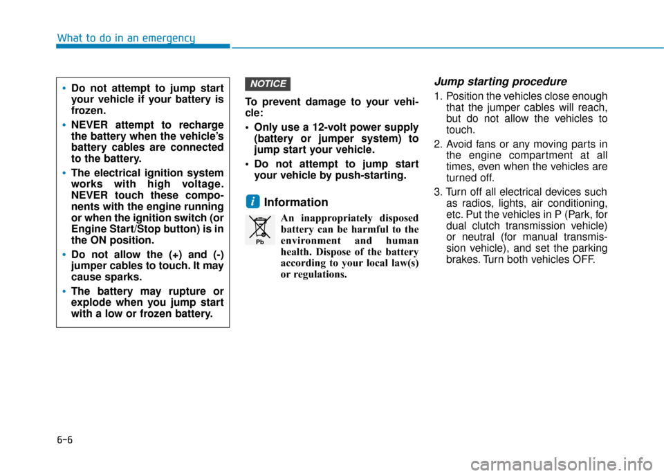 Hyundai Kona 2019  Owners Manual - RHD (UK, Australia) 6-6
What to do in an emergencyTo prevent damage to your vehi-
cle:
 Only use a 12-volt power supply(battery or jumper system) to
jump start your vehicle.
 Do not attempt to jump start your vehicle by 