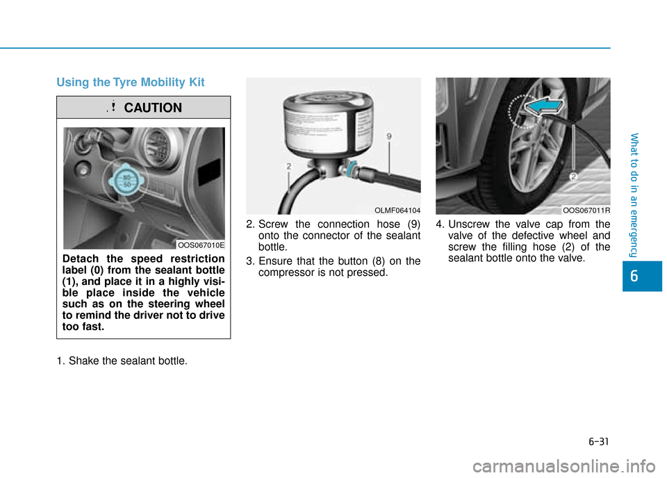 Hyundai Kona 2019 Owners Manual - RHD (UK, Australia) 6-31
What to do in an emergency
6
Using the Tyre Mobility Kit
1. Shake the sealant bottle.2. Screw the connection hose (9)
onto the connector of the sealant
bottle.
3. Ensure that the button (8) on th Hyundai Kona 2019 Owners Manual - RHD (UK, Australia) 6-31
What to do in an emergency
6
Using the Tyre Mobility Kit
1. Shake the sealant bottle.2. Screw the connection hose (9)
onto the connector of the sealant
bottle.
3. Ensure that the button (8) on th