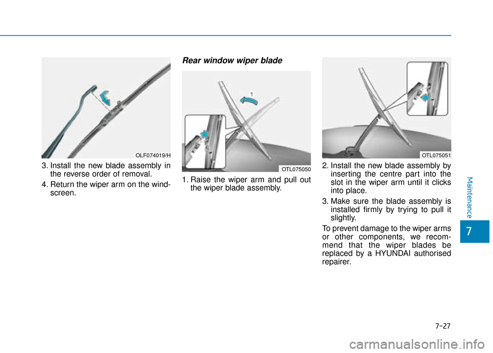Hyundai Kona 2019 Owners Manual - RHD (UK, Australia) 7-27
7
Maintenance
3. Install the new blade assembly inthe reverse order of removal.
4. Return the wiper arm on the wind- screen.
Rear window wiper blade
1. Raise the wiper arm and pull outthe wiper Hyundai Kona 2019 Owners Manual - RHD (UK, Australia) 7-27
7
Maintenance
3. Install the new blade assembly inthe reverse order of removal.
4. Return the wiper arm on the wind- screen.
Rear window wiper blade
1. Raise the wiper arm and pull outthe wiper