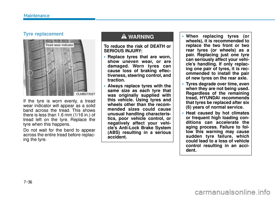 Hyundai Kona 2019 Owners Manual - RHD (UK, Australia) 7-36
Maintenance
Tyre replacement
If the tyre is worn evenly, a tread
wear indicator will appear as a solid
band across the tread. This shows
there is less than 1.6 mm (1/16 in.) of
tread left on the Hyundai Kona 2019 Owners Manual - RHD (UK, Australia) 7-36
Maintenance
Tyre replacement
If the tyre is worn evenly, a tread
wear indicator will appear as a solid
band across the tread. This shows
there is less than 1.6 mm (1/16 in.) of
tread left on the