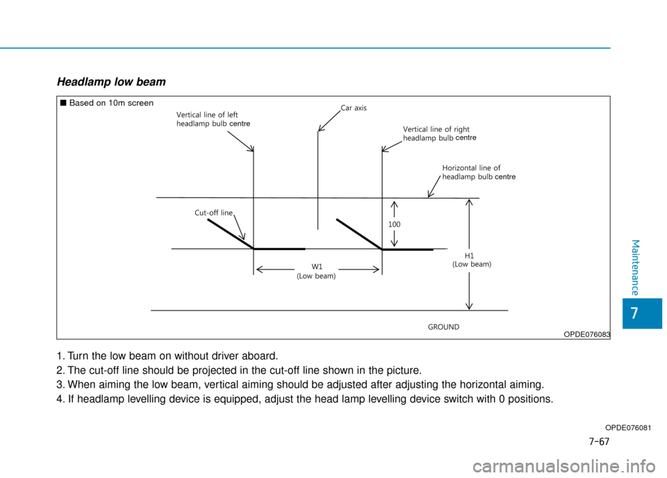 Hyundai Kona 2019 Owners Manual - RHD (UK, Australia) 7-67
7
Maintenance
Headlamp low beam
1. Turn the low beam on without driver aboard.
2. The cut-off line should be projected in the cut-off line shown in the picture.
3. When aiming the low beam, verti Hyundai Kona 2019 Owners Manual - RHD (UK, Australia) 7-67
7
Maintenance
Headlamp low beam
1. Turn the low beam on without driver aboard.
2. The cut-off line should be projected in the cut-off line shown in the picture.
3. When aiming the low beam, verti