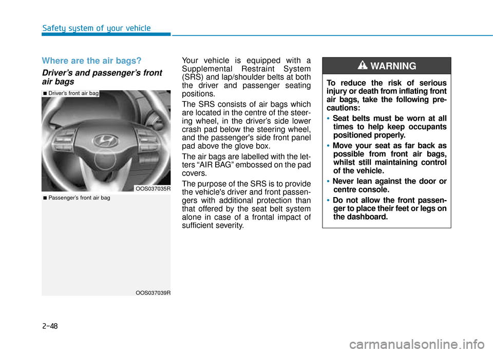 Hyundai Kona 2019  Owners Manual - RHD (UK, Australia) 2-48
Safety system of your vehicle
Where are the air bags? 
Driver’s and passenger’s frontair bags
Your vehicle is equipped with a
Supplemental Restraint System
(SRS) and lap/shoulder belts at bot