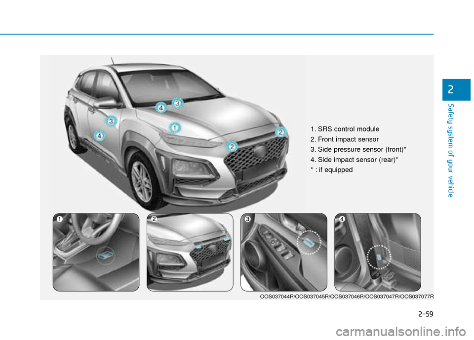 Hyundai Kona 2019 - RHD (UK, Australia) Manual PDF 2-59
Safety system of your vehicle
2
1. SRS control module
2. Front impact sensor
3. Side pressure sensor (front)*
4. Side impact sensor (rear)*
* : if equipped
OOS037044R/OOS037045R/OOS037046R/OOS037 Hyundai Kona 2019 - RHD (UK, Australia) Manual PDF 2-59
Safety system of your vehicle
2
1. SRS control module
2. Front impact sensor
3. Side pressure sensor (front)*
4. Side impact sensor (rear)*
* : if equipped
OOS037044R/OOS037045R/OOS037046R/OOS037