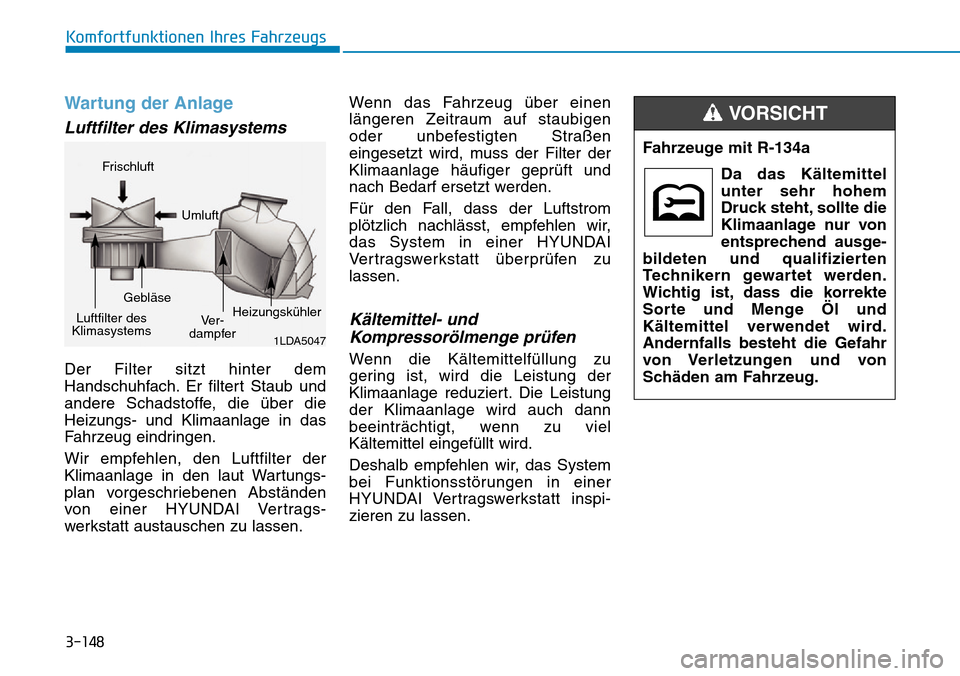 Hyundai Kona 2019 Betriebsanleitung (in German) 3-148
Komfortfunktionen Ihres Fahrzeugs
Wartung der Anlage
Luftfilter des Klimasystems
Der Filter sitzt hinter dem
Handschuhfach. Er filtert Staub und
andere Schadstoffe, die über die
Heizungs- und K Hyundai Kona 2019 Betriebsanleitung (in German) 3-148
Komfortfunktionen Ihres Fahrzeugs
Wartung der Anlage
Luftfilter des Klimasystems
Der Filter sitzt hinter dem
Handschuhfach. Er filtert Staub und
andere Schadstoffe, die über die
Heizungs- und K