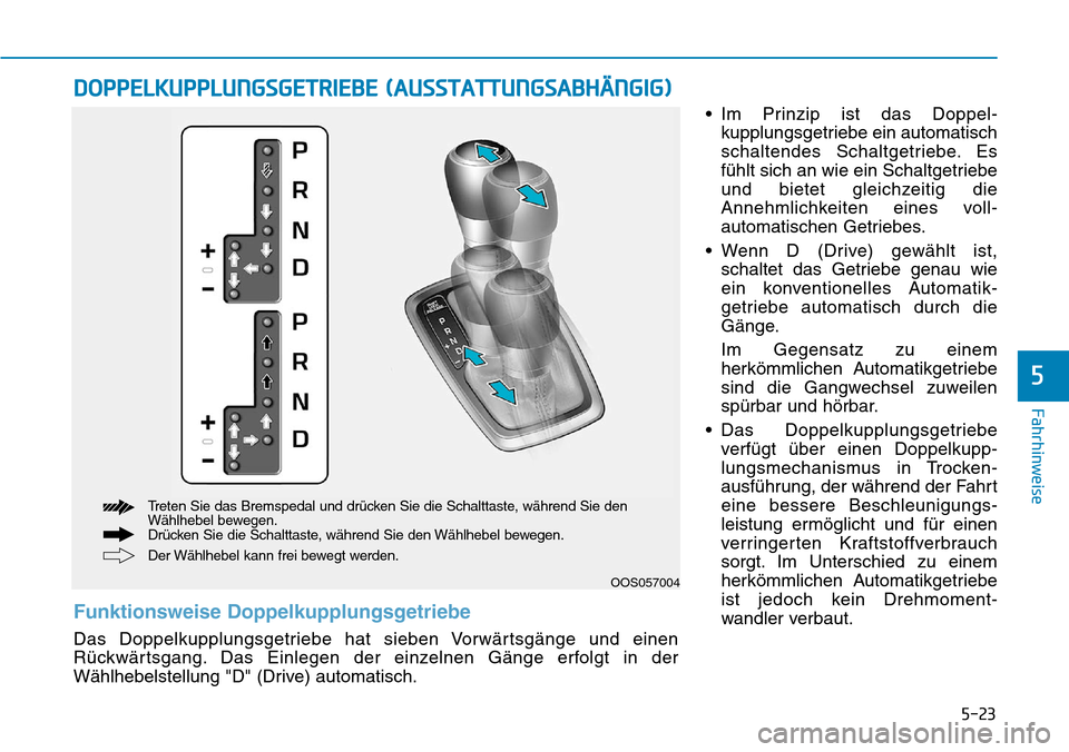 Hyundai Kona 2019  Betriebsanleitung (in German) 5-23
Fahrhinweise
5
• Im Prinzip ist das Doppel-
kupplungsgetriebe ein automatisch
schaltendes Schaltgetriebe. Es
fühlt sich an wie ein Schaltgetriebe
und bietet gleichzeitig die
Annehmlichkeiten e