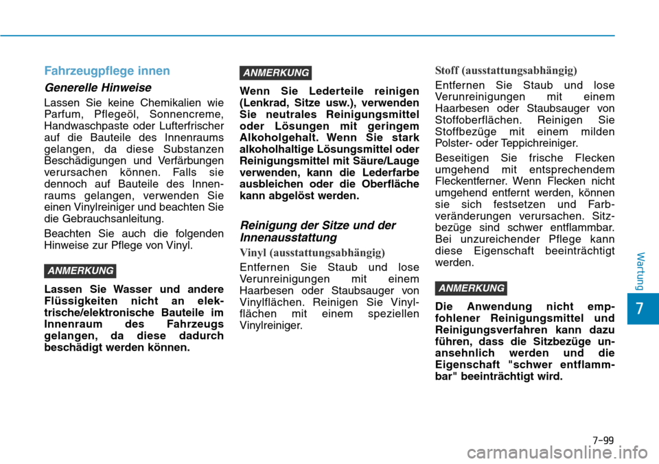 Hyundai Kona 2019  Betriebsanleitung (in German) 7-99
7
Wartung
Fahrzeugpflege innen
Generelle Hinweise
Lassen Sie keine Chemikalien wie
Parfum, Pflegeöl, Sonnencreme,
Handwaschpaste oder Lufterfrischer
auf die Bauteile des Innenraums
gelangen, da 