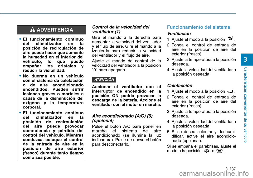 Hyundai Kona 2019  Manual del propietario (in Spanish) 3-137
Características convenientes de su vehículo
3
Control de la velocidad del
ventilador (1)
Gire el mando a la derecha para
aumentar la velocidad del ventilador
y el flujo de aire. Gire el mando 