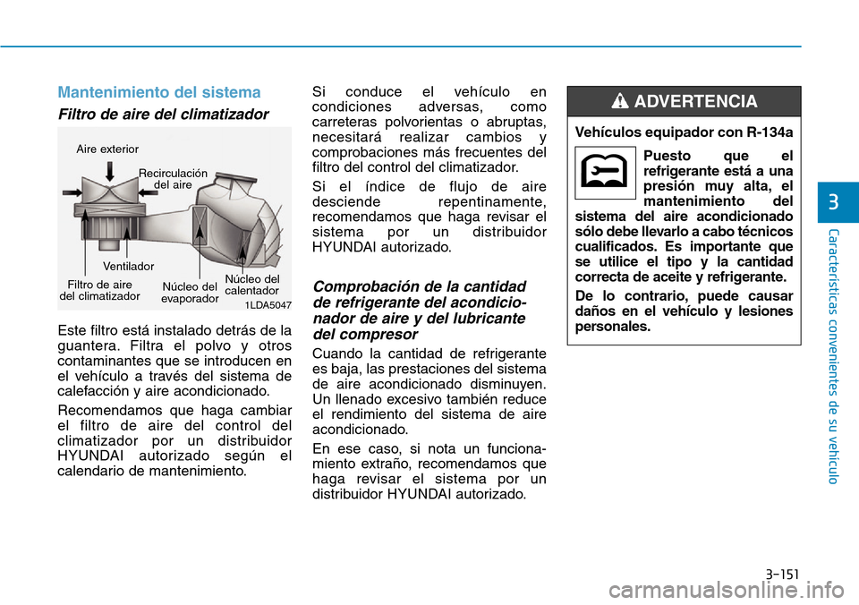 Hyundai Kona 2019  Manual del propietario (in Spanish) 3-151
Características convenientes de su vehículo
3
Mantenimiento del sistema
Filtro de aire del climatizador 
Este filtro está instalado detrás de la
guantera. Filtra el polvo y otros
contaminant