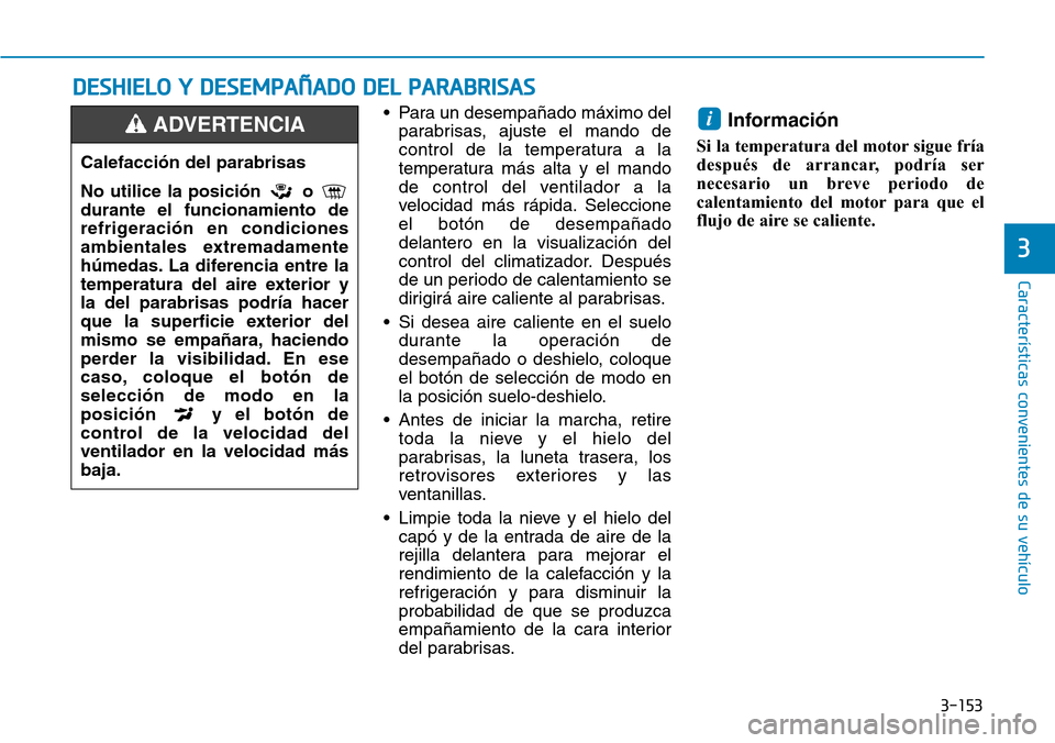 Hyundai Kona 2019  Manual del propietario (in Spanish) 3-153
Características convenientes de su vehículo
3
• Para un desempañado máximo del
parabrisas, ajuste el mando de
control de la temperatura a la
temperatura más alta y el mando
de control del