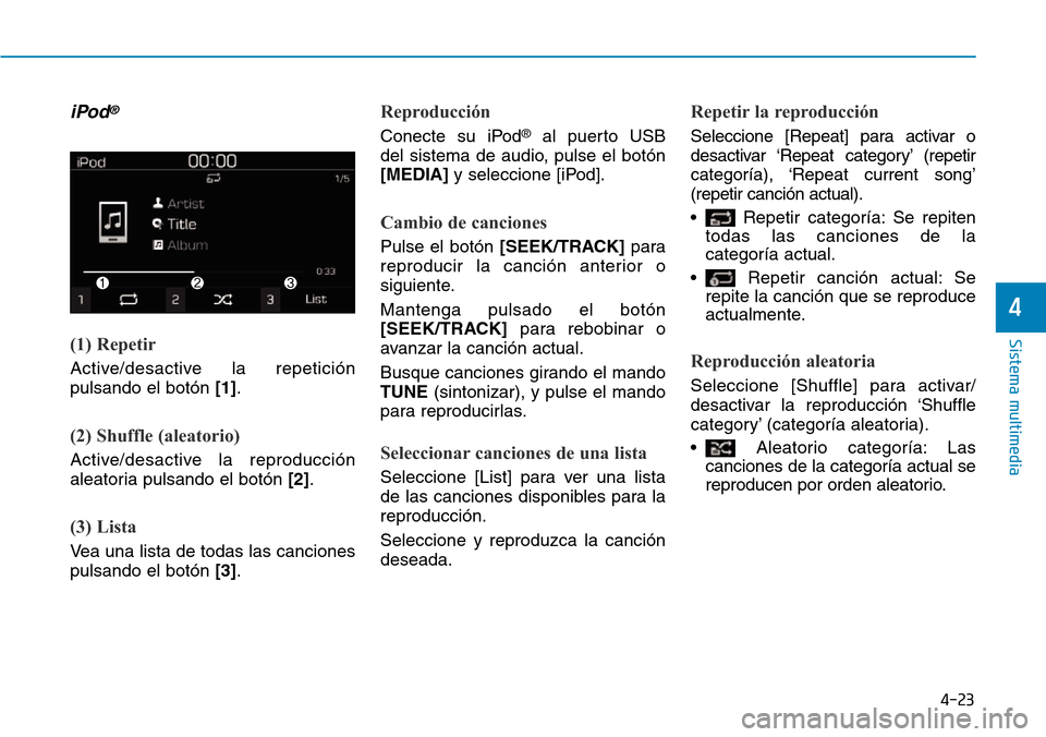 Hyundai Kona 2019  Manual del propietario (in Spanish) 4-23
Sistema multimedia
4
iPod®
(1) Repetir
Active/desactive la repetición
pulsando el botón [1].
(2) Shuffle (aleatorio)
Active/desactive la reproducción
aleatoria pulsando el botón [2].
(3) Lis