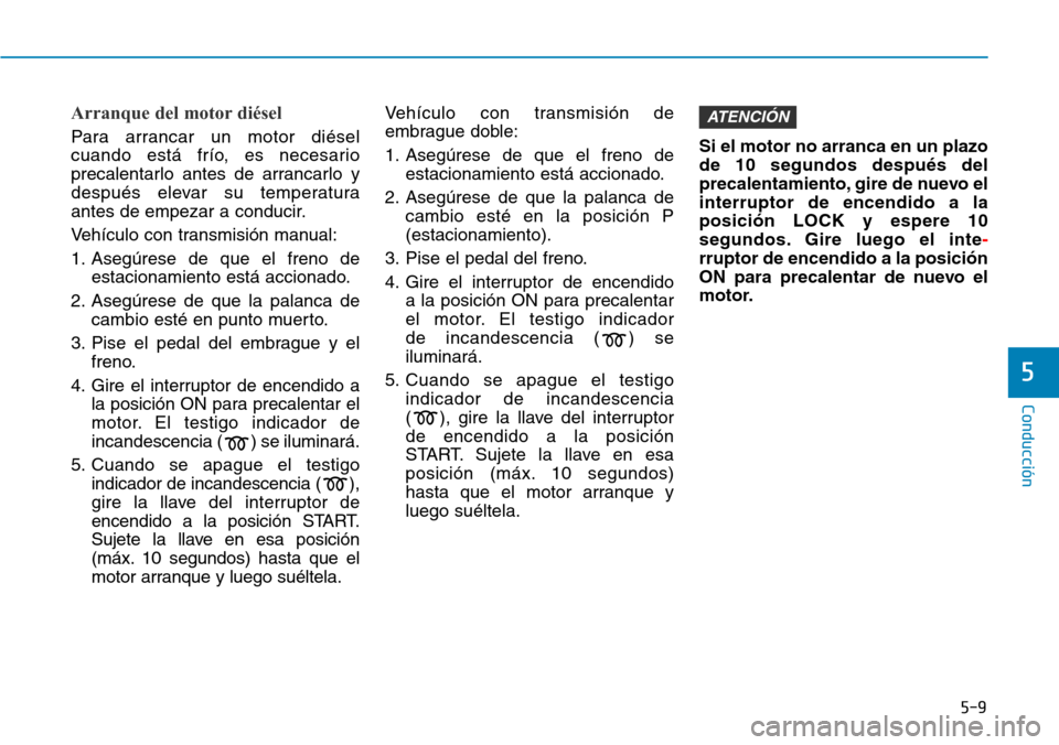 Hyundai Kona 2019 Manual del propietario (in Spanish) 5-9
Conducción
5
Arranque del motor diésel
Para arrancar un motor diésel
cuando está frío, es necesario
precalentarlo antes de arrancarlo y
después elevar su temperatura
antes de empezar a cond Hyundai Kona 2019 Manual del propietario (in Spanish) 5-9
Conducción
5
Arranque del motor diésel
Para arrancar un motor diésel
cuando está frío, es necesario
precalentarlo antes de arrancarlo y
después elevar su temperatura
antes de empezar a cond