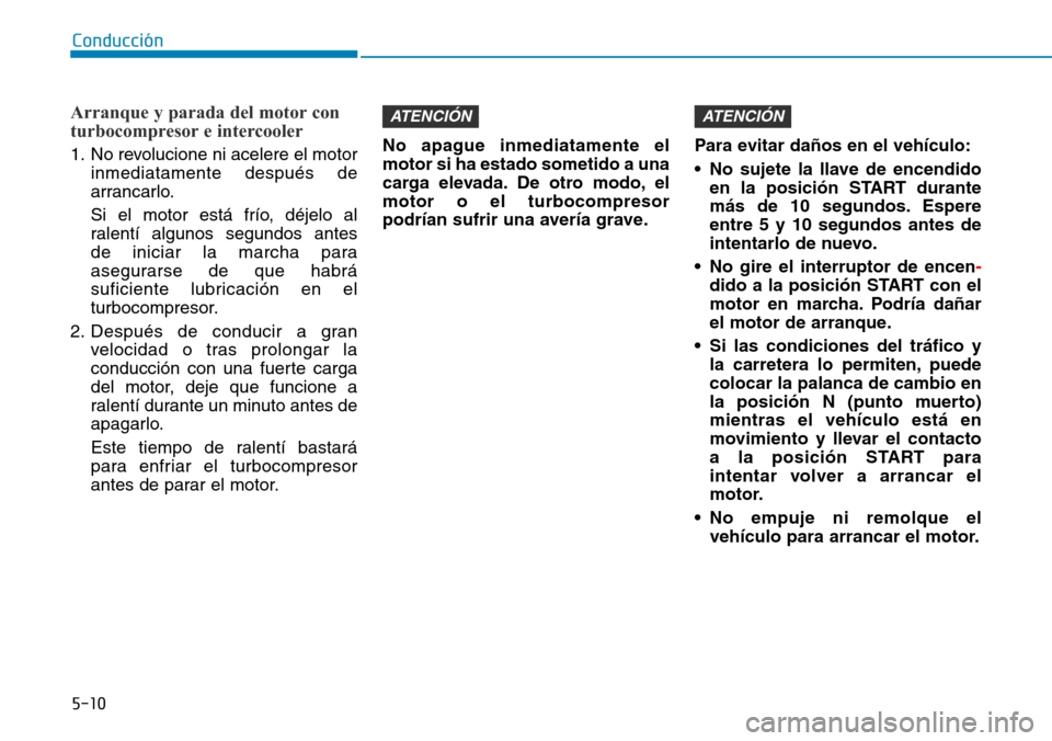 Hyundai Kona 2019 Manual del propietario (in Spanish) 5-10
Arranque y parada del motor con
turbocompresor e intercooler
1. No revolucione ni acelere el motor
inmediatamente después de
arrancarlo.
Si el motor está frío, déjelo al
ralentí algunos segu Hyundai Kona 2019 Manual del propietario (in Spanish) 5-10
Arranque y parada del motor con
turbocompresor e intercooler
1. No revolucione ni acelere el motor
inmediatamente después de
arrancarlo.
Si el motor está frío, déjelo al
ralentí algunos segu
