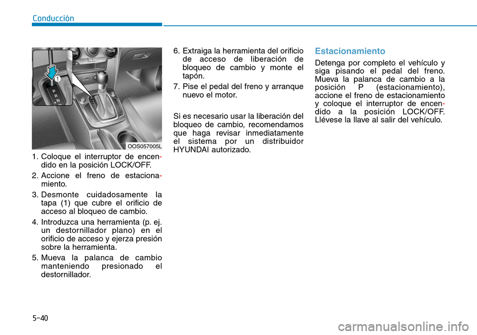Hyundai Kona 2019 Manual del propietario (in Spanish) 5-40
Conducción
1. Coloque el interruptor de encen-
dido en la posición LOCK/OFF.
2. Accione el freno de estaciona-
miento.
3. Desmonte cuidadosamente la
tapa (1) que cubre el orificio de
acceso al Hyundai Kona 2019 Manual del propietario (in Spanish) 5-40
Conducción
1. Coloque el interruptor de encen-
dido en la posición LOCK/OFF.
2. Accione el freno de estaciona-
miento.
3. Desmonte cuidadosamente la
tapa (1) que cubre el orificio de
acceso al