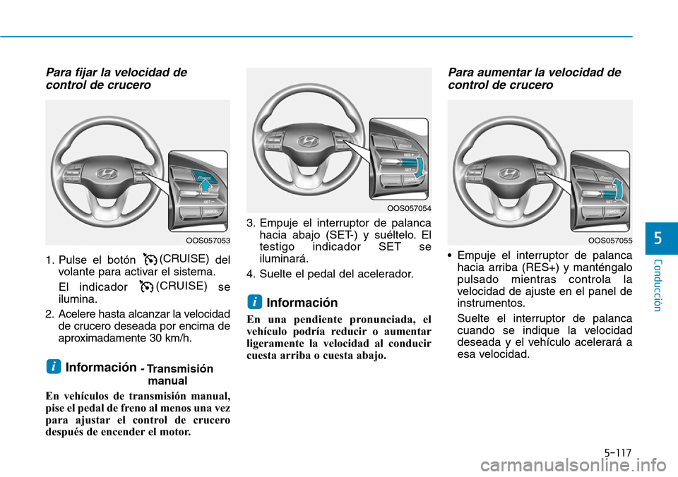 Hyundai Kona 2019  Manual del propietario (in Spanish) 5-117
Conducción
5
Para fijar la velocidad de
control de crucero
1. Pulse el botón(CRUISE)
del
volante para activar el sistema.
El indicador (CRUISE) 
se
ilumina.
2. Acelere hasta alcanzar la veloci