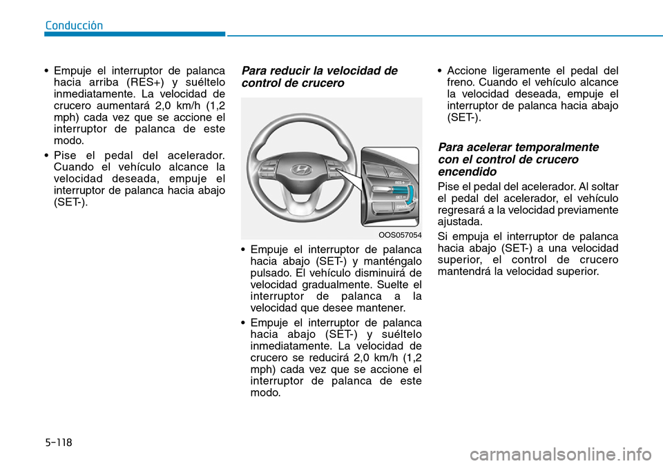 Hyundai Kona 2019  Manual del propietario (in Spanish) 5-118
Conducción
• Empuje el interruptor de palanca
hacia arriba (RES+) y suéltelo
inmediatamente. La velocidad de
crucero aumentará 2,0 km/h (1,2
mph) cada vez que se accione el
interruptor de p