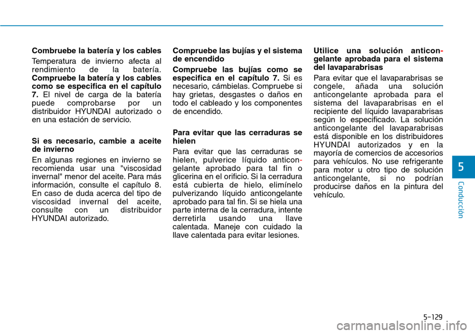 Hyundai Kona 2019  Manual del propietario (in Spanish) 5-129
Conducción
5
Combruebe la batería y los cables
Temperatura de invierno afecta al
rendimiento de la batería.
Compruebe la batería y los cables
como se especifica en el capítulo
7.El nivel de