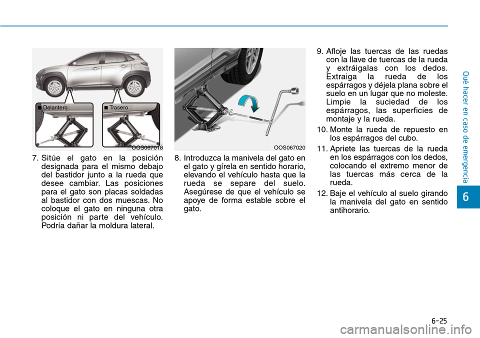 Hyundai Kona 2019 Manual del propietario (in Spanish) 6-25
Qué hacer en caso de emergencia
6
7. Sitúe el gato en la posición
designada para el mismo debajo
del bastidor junto a la rueda que
desee cambiar. Las posiciones
para el gato son placas soldada Hyundai Kona 2019 Manual del propietario (in Spanish) 6-25
Qué hacer en caso de emergencia
6
7. Sitúe el gato en la posición
designada para el mismo debajo
del bastidor junto a la rueda que
desee cambiar. Las posiciones
para el gato son placas soldada