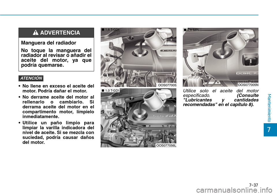 Hyundai Kona 2019 Manual del propietario (in Spanish) 7-37
7
Mantenimiento
• No llene en exceso el aceite del
motor. Podría dañar el motor.
• No derrame aceite del motor al
rellenarlo o cambiarlo. Si
derrama aceite del motor en el
compartimento mot Hyundai Kona 2019 Manual del propietario (in Spanish) 7-37
7
Mantenimiento
• No llene en exceso el aceite del
motor. Podría dañar el motor.
• No derrame aceite del motor al
rellenarlo o cambiarlo. Si
derrama aceite del motor en el
compartimento mot