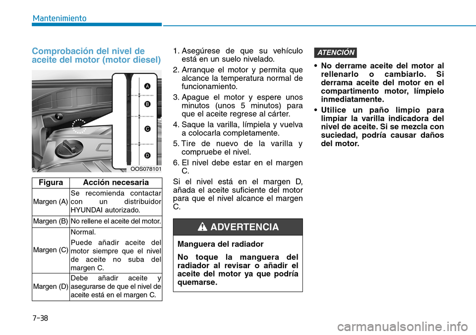 Hyundai Kona 2019 Manual del propietario (in Spanish) 7-38
Mantenimiento
Comprobación del nivel de
aceite del motor (motor diesel)1. Asegúrese de que su vehículo
está en un suelo nivelado.
2. Arranque el motor y permita que
alcance la temperatura nor Hyundai Kona 2019 Manual del propietario (in Spanish) 7-38
Mantenimiento
Comprobación del nivel de
aceite del motor (motor diesel)1. Asegúrese de que su vehículo
está en un suelo nivelado.
2. Arranque el motor y permita que
alcance la temperatura nor