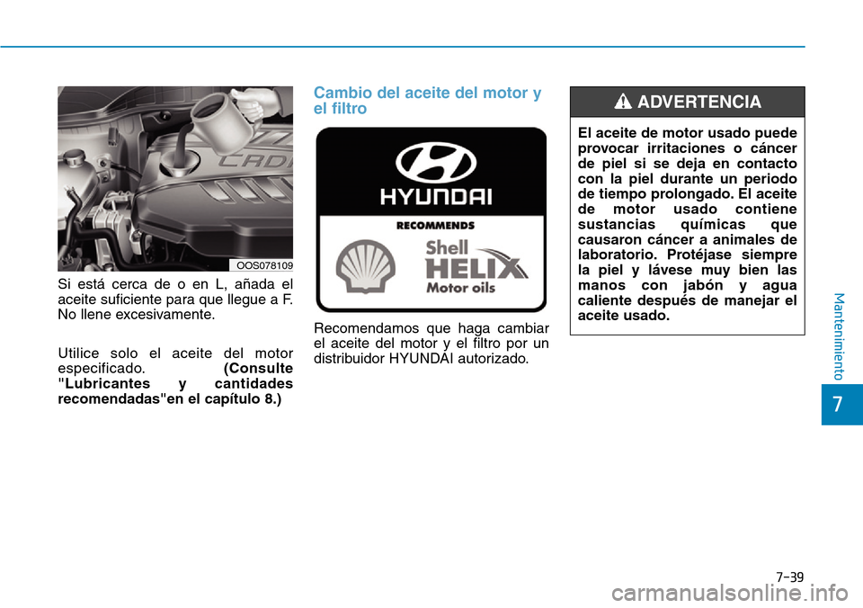 Hyundai Kona 2019 Manual del propietario (in Spanish) 7-39
7
MantenimientoSi está cerca de o en L, añada el
aceite suficiente para que llegue a F.
No llene excesivamente.
Utilice solo el aceite del motor
especificado.(Consulte
"Lubricantes y cantidades Hyundai Kona 2019 Manual del propietario (in Spanish) 7-39
7
MantenimientoSi está cerca de o en L, añada el
aceite suficiente para que llegue a F.
No llene excesivamente.
Utilice solo el aceite del motor
especificado.(Consulte
"Lubricantes y cantidades