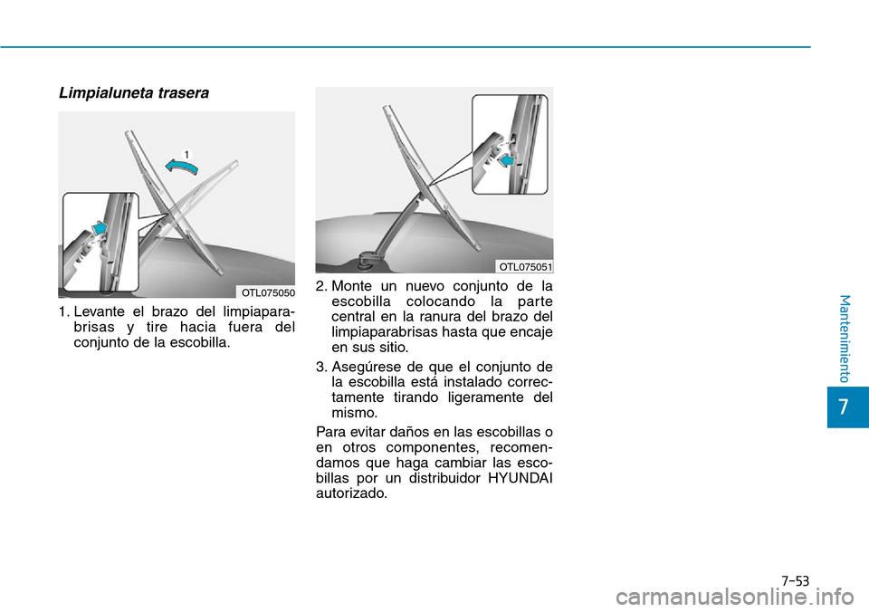 Hyundai Kona 2019 Manual del propietario (in Spanish) 7-53
7
Mantenimiento
Limpialuneta trasera
1. Levante el brazo del limpiapara-
brisas y tire hacia fuera del
conjunto de la escobilla.2. Monte un nuevo conjunto de la
escobilla colocando la parte
cent Hyundai Kona 2019 Manual del propietario (in Spanish) 7-53
7
Mantenimiento
Limpialuneta trasera
1. Levante el brazo del limpiapara-
brisas y tire hacia fuera del
conjunto de la escobilla.2. Monte un nuevo conjunto de la
escobilla colocando la parte
cent