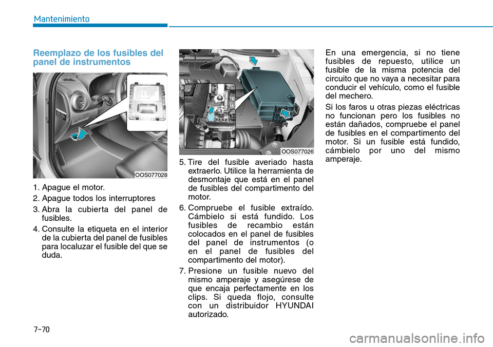 Hyundai Kona 2019 Manual del propietario (in Spanish) 7-70
Mantenimiento
Reemplazo de los fusibles del
panel de instrumentos
1. Apague el motor.
2. Apague todos los interruptores
3. Abra la cubierta del panel de
fusibles.
4. Consulte la etiqueta en el in Hyundai Kona 2019 Manual del propietario (in Spanish) 7-70
Mantenimiento
Reemplazo de los fusibles del
panel de instrumentos
1. Apague el motor.
2. Apague todos los interruptores
3. Abra la cubierta del panel de
fusibles.
4. Consulte la etiqueta en el in