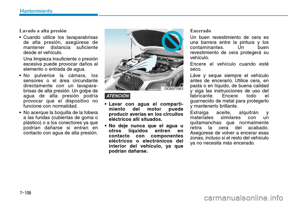 Hyundai Kona 2019 Manual del propietario (in Spanish) 7-106
Mantenimiento
Lavado a alta presión
• Cuando utilice los lavaparabrisas
de alta presión, asegúrese de
mantener distancia suficiente
desde el vehículo.
Una limpieza insuficiente o presión
Hyundai Kona 2019 Manual del propietario (in Spanish) 7-106
Mantenimiento
Lavado a alta presión
• Cuando utilice los lavaparabrisas
de alta presión, asegúrese de
mantener distancia suficiente
desde el vehículo.
Una limpieza insuficiente o presión