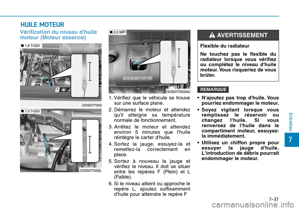 Hyundai Kona 2019 Manuel du propriétaire (in French) 7-37
7
Entretien
HUILE MOTEUR
Vérification du niveau dhuile
moteur (Moteur essence)
1. Vérifiez que le véhicule se trouve
sur une surface plane.
2. Démarrez le moteur et attendez
quil atteigne s Hyundai Kona 2019 Manuel du propriétaire (in French) 7-37
7
Entretien
HUILE MOTEUR
Vérification du niveau dhuile
moteur (Moteur essence)
1. Vérifiez que le véhicule se trouve
sur une surface plane.
2. Démarrez le moteur et attendez
quil atteigne s
