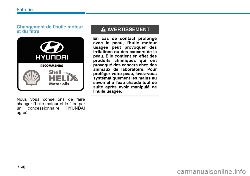 Hyundai Kona 2019  Manuel du propriétaire (in French) 7-40
Entretien
Changement de lhuile moteur
et du filtre 
Nous vous conseillons de faire
changer lhuile moteur et le filtre par
un concessionnaire HYUNDAI
agréé.
En cas de contact prolongé
avec la Hyundai Kona 2019  Manuel du propriétaire (in French) 7-40
Entretien
Changement de lhuile moteur
et du filtre 
Nous vous conseillons de faire
changer lhuile moteur et le filtre par
un concessionnaire HYUNDAI
agréé.
En cas de contact prolongé
avec la