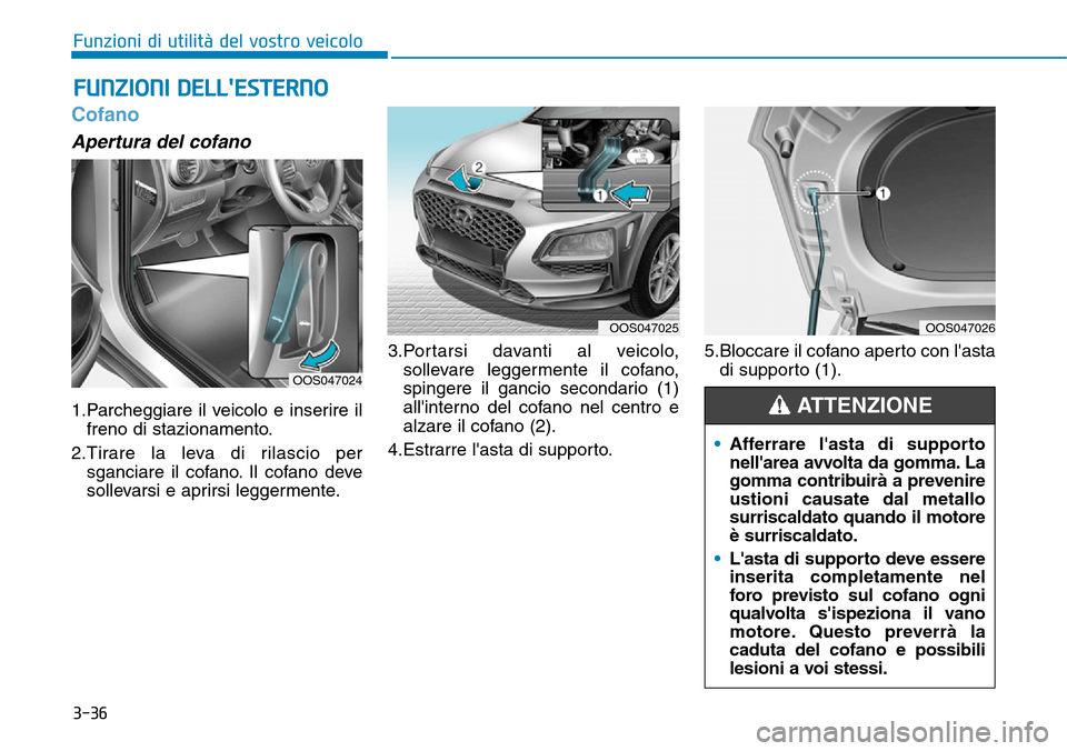 Hyundai Kona 2019 Manuale del proprietario (in Italian) 3-36
Cofano
Apertura del cofano
1.Parcheggiare il veicolo e inserire il
freno di stazionamento.
2.Tirare la leva di rilascio per
sganciare il cofano. Il cofano deve
sollevarsi e aprirsi leggermente.3. Hyundai Kona 2019 Manuale del proprietario (in Italian) 3-36
Cofano
Apertura del cofano
1.Parcheggiare il veicolo e inserire il
freno di stazionamento.
2.Tirare la leva di rilascio per
sganciare il cofano. Il cofano deve
sollevarsi e aprirsi leggermente.3.