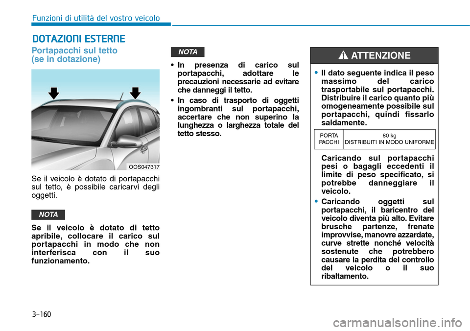 Hyundai Kona 2019  Manuale del proprietario (in Italian) 3-160
Funzioni di utilità del vostro veicolo
Portapacchi sul tetto 
(se in dotazione)
Se il veicolo è dotato di portapacchi
sul tetto, è possibile caricarvi degli
oggetti.
Se il veicolo è dotato d
