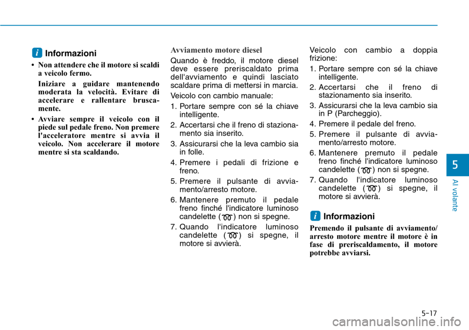 Hyundai Kona 2019  Manuale del proprietario (in Italian) 5-17
Al volante
Informazioni 
• Non attendere che il motore si scaldi
a veicolo fermo.
Iniziare a guidare mantenendo
moderata la velocità. Evitare di
accelerare e rallentare brusca-
mente.
• Avvi