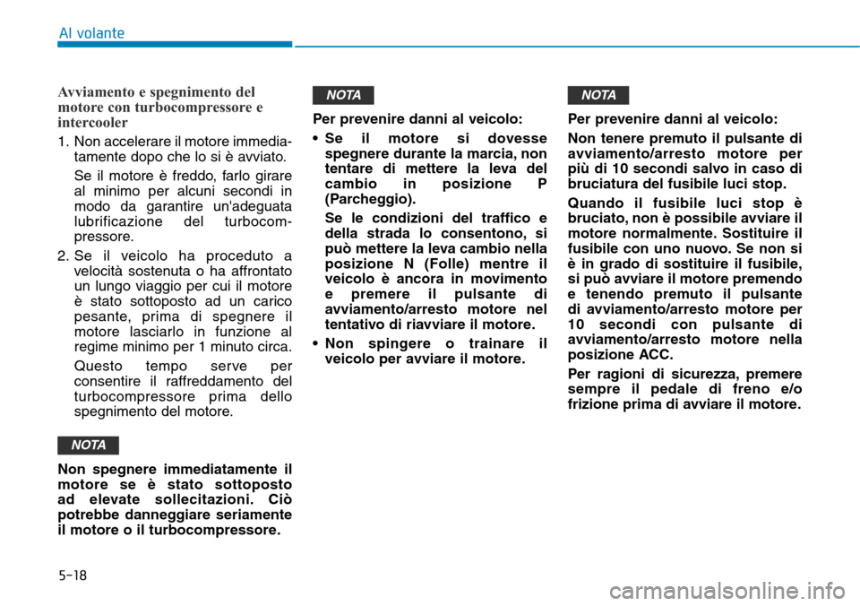 Hyundai Kona 2019  Manuale del proprietario (in Italian) 5-18
Avviamento e spegnimento del
motore con turbocompressore e
intercooler
1. Non accelerare il motore immedia-
tamente dopo che lo si è avviato.
Se il motore è freddo, farlo girare
al minimo per a