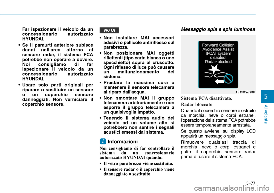 Hyundai Kona 2019  Manuale del proprietario (in Italian) 5-77
Al volante
5
Far ispezionare il veicolo da un
concessionario autorizzato
HYUNDAI.
• Se il paraurti anteriore subisce
danni nellarea attorno al
sensore radar, il sistema FCA
potrebbe non operar