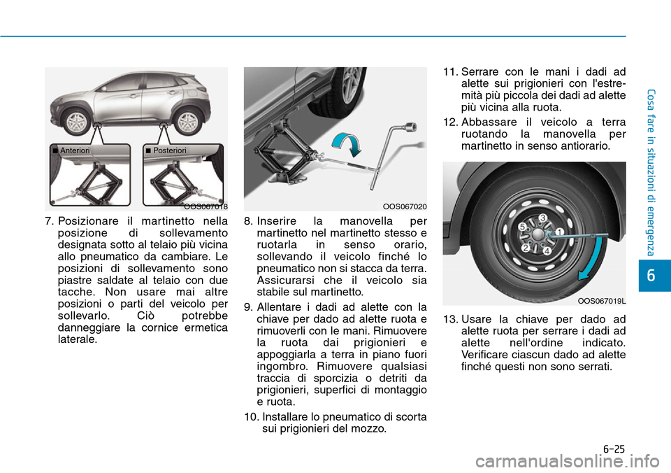 Hyundai Kona 2019 Manuale del proprietario (in Italian) 6-25
Cosa fare in situazioni di emergenza
6
7. Posizionare il martinetto nella
posizione di sollevamento
designata sotto al telaio più vicina
allo pneumatico da cambiare. Le
posizioni di sollevamento Hyundai Kona 2019 Manuale del proprietario (in Italian) 6-25
Cosa fare in situazioni di emergenza
6
7. Posizionare il martinetto nella
posizione di sollevamento
designata sotto al telaio più vicina
allo pneumatico da cambiare. Le
posizioni di sollevamento