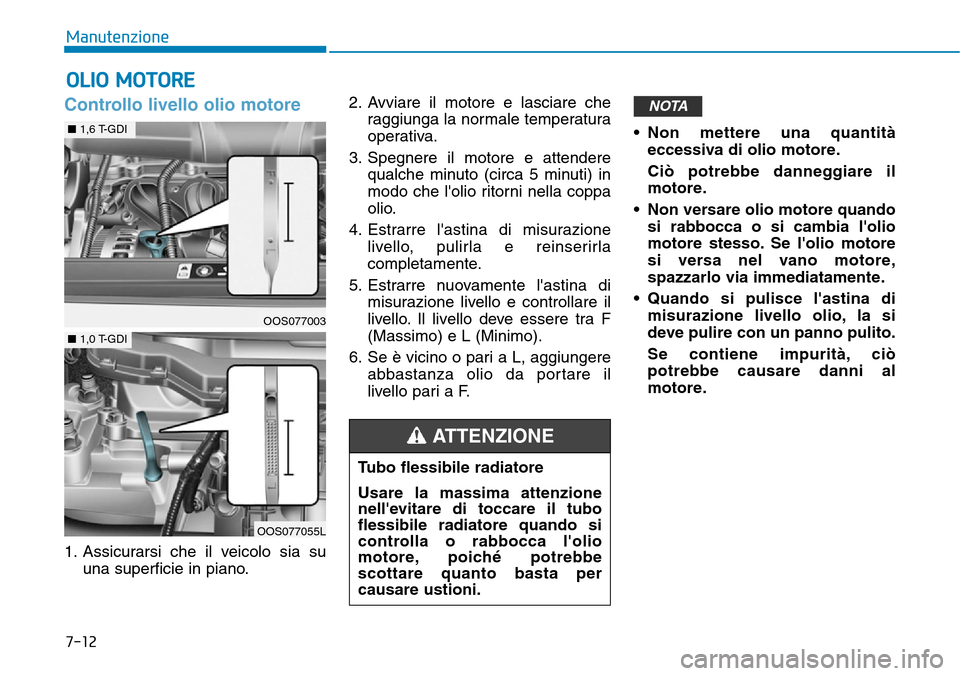 Hyundai Kona 2019 Manuale del proprietario (in Italian) 7-12
Manutenzione
Controllo livello olio motore
1. Assicurarsi che il veicolo sia su
una superficie in piano.2. Avviare il motore e lasciare che
raggiunga la normale temperatura
operativa.
3. Spegnere Hyundai Kona 2019 Manuale del proprietario (in Italian) 7-12
Manutenzione
Controllo livello olio motore
1. Assicurarsi che il veicolo sia su
una superficie in piano.2. Avviare il motore e lasciare che
raggiunga la normale temperatura
operativa.
3. Spegnere