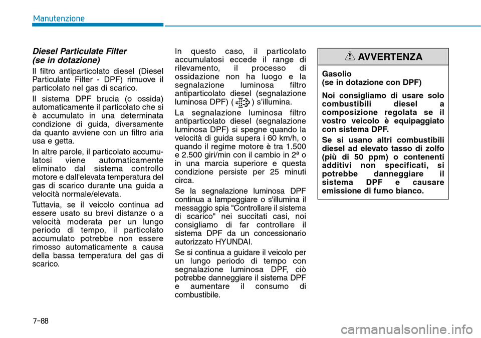 Hyundai Kona 2019  Manuale del proprietario (in Italian) Diesel Particulate Filter 
(se in dotazione)
Il filtro antiparticolato diesel (Diesel
Particulate Filter - DPF) rimuove il
particolato nel gas di scarico.
Il sistema DPF brucia (o ossida)
automaticame