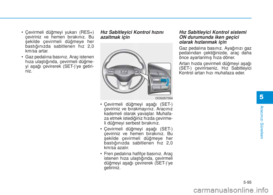 Hyundai Kona 2019 Kullanım Kılavuzu (in Turkish) 5-95
Aracınızı Sürerken
5
• Çevirmeli düğmeyi yukarı (RES+)
çeviriniz ve hemen bırakınız. Bu
şekilde çevirmeli düğmeye her
bastığınızda sabitlenen hız 2,0
km/sa artar.
• Gaz p Hyundai Kona 2019 Kullanım Kılavuzu (in Turkish) 5-95
Aracınızı Sürerken
5
• Çevirmeli düğmeyi yukarı (RES+)
çeviriniz ve hemen bırakınız. Bu
şekilde çevirmeli düğmeye her
bastığınızda sabitlenen hız 2,0
km/sa artar.
• Gaz p