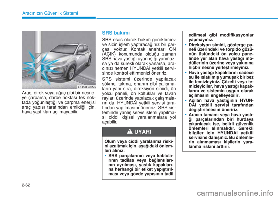 Hyundai Kona 2019 Kullanım Kılavuzu (in Turkish) 2-62
Aracınızın Güvenlik Sistemi
Araç, direk veya ağaç gibi bir nesne-
ye çarparsa, darbe noktası tek nok-
tada yoğunlaştığı ve çarpma enerjisi
araç yapısı tarafından emildiği içi Hyundai Kona 2019 Kullanım Kılavuzu (in Turkish) 2-62
Aracınızın Güvenlik Sistemi
Araç, direk veya ağaç gibi bir nesne-
ye çarparsa, darbe noktası tek nok-
tada yoğunlaştığı ve çarpma enerjisi
araç yapısı tarafından emildiği içi