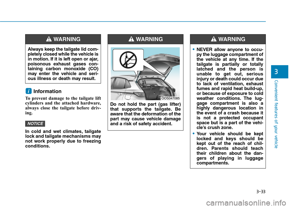 Hyundai Kona 2018  Owners Manual 3-33
Convenient features of your vehicle
3
Information 
To prevent damage to the tailgate lift 
cylinders and the attached hardware,
always close the tailgate before driv-
ing. 
In cold and wet climat
