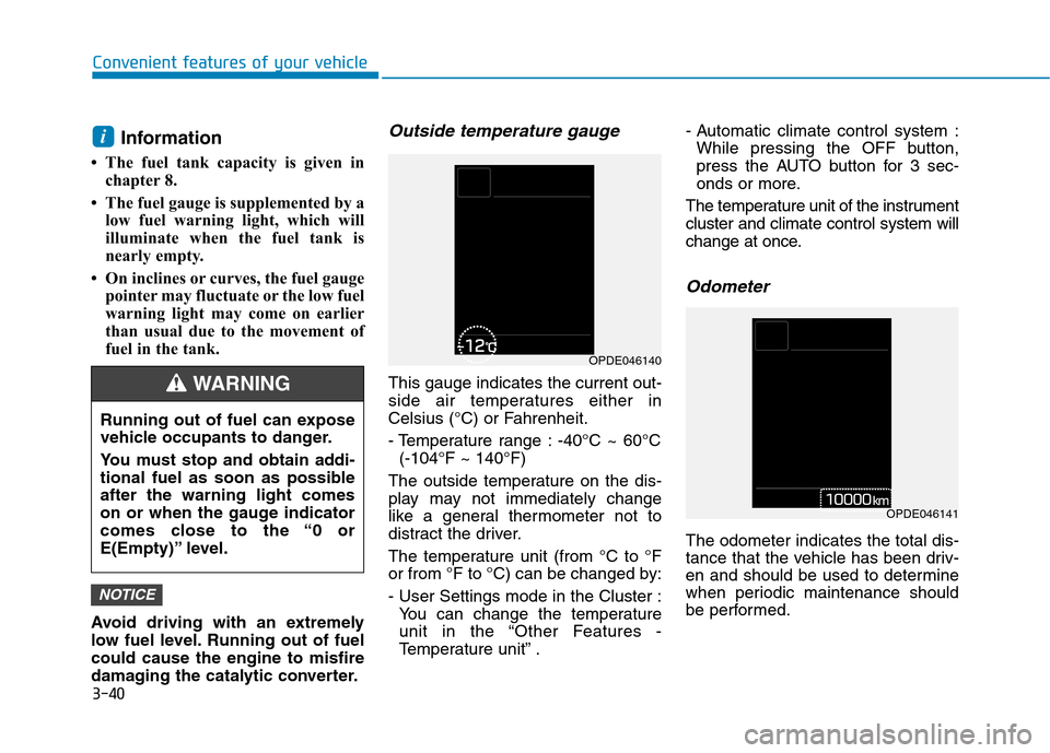 Hyundai Kona 2018  Owners Manual 3-40
Convenient features of your vehicle
Information 
 The fuel tank capacity is given in chapter 8.
 The fuel gauge is supplemented by a low fuel warning light, which will 
illuminate when the fuel