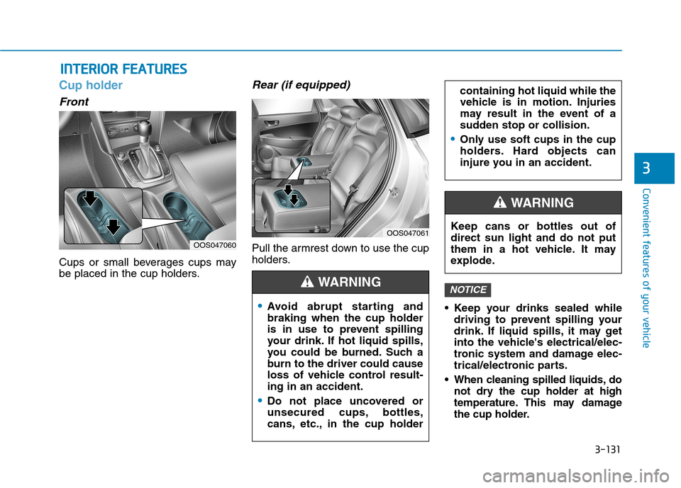 Hyundai Kona 2018 Owners Manual 3-131
Convenient features of your vehicle
3
IINN TTEERR IIOO RR FF EE AA TTUU RREESS
Cup holder
Front
Cups or small beverages cups may
be placed in the cup holders.
Rear (if equipped)
Pull the arm Hyundai Kona 2018 Owners Manual 3-131
Convenient features of your vehicle
3
IINN TTEERR IIOO RR FF EE AA TTUU RREESS
Cup holder
Front
Cups or small beverages cups may
be placed in the cup holders.
Rear (if equipped)
Pull the arm