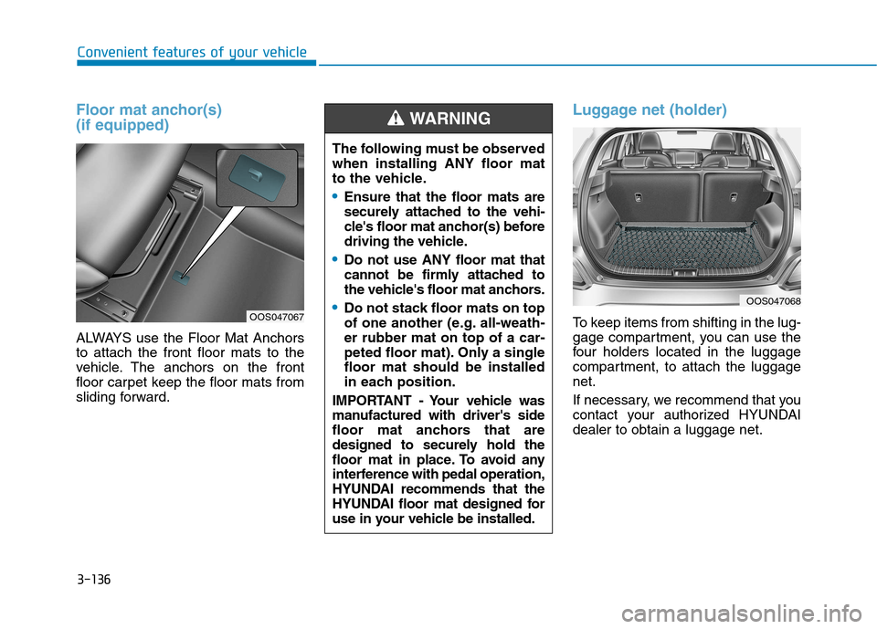 Hyundai Kona 2018 Owners Manual 3-136
Convenient features of your vehicle
Floor mat anchor(s) (if equipped)
ALWAYS use the Floor Mat Anchors to attach the front floor mats to the
vehicle. The anchors on the front
floor carpet keep Hyundai Kona 2018 Owners Manual 3-136
Convenient features of your vehicle
Floor mat anchor(s) (if equipped)
ALWAYS use the Floor Mat Anchors to attach the front floor mats to the
vehicle. The anchors on the front
floor carpet keep