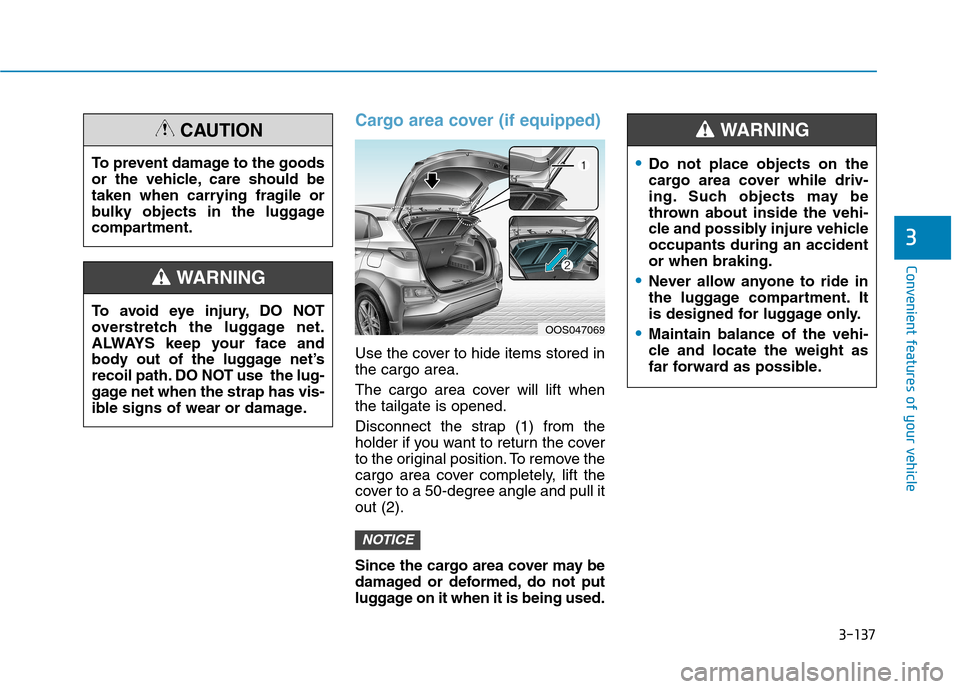 Hyundai Kona 2018 Owners Manual 3-137
Convenient features of your vehicle
3
Cargo area cover (if equipped)
Use the cover to hide items stored in the cargo area.
The cargo area cover will lift when the tailgate is opened.
Disconnec Hyundai Kona 2018 Owners Manual 3-137
Convenient features of your vehicle
3
Cargo area cover (if equipped)
Use the cover to hide items stored in the cargo area.
The cargo area cover will lift when the tailgate is opened.
Disconnec