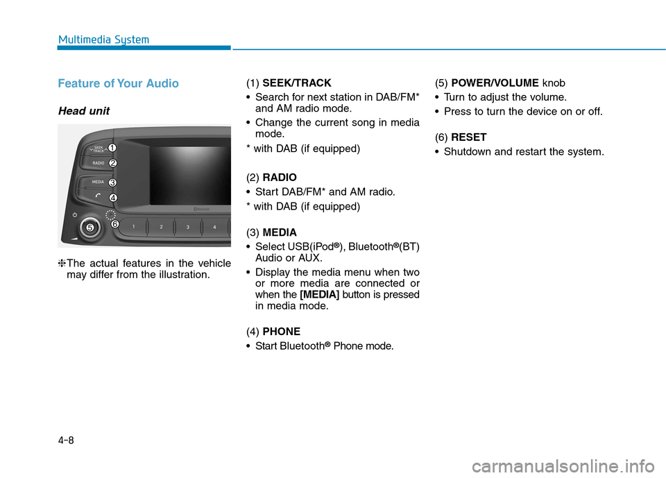 Hyundai Kona 2018 Owners Manual 4-8
Multimedia System
Feature of Your Audio
Head unit
❈The actual features in the vehicle
may differ from the illustration. (1)
SEEK/TRACK
Search for next station in DAB/FM* and AM radio mode.
Ch Hyundai Kona 2018 Owners Manual 4-8
Multimedia System
Feature of Your Audio
Head unit
❈The actual features in the vehicle
may differ from the illustration. (1)
SEEK/TRACK
Search for next station in DAB/FM* and AM radio mode.
Ch