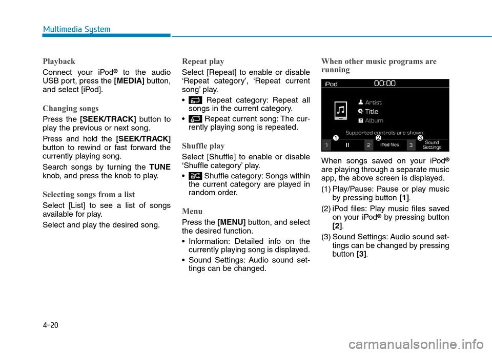 Hyundai Kona 2018  Owners Manual 4-20
Multimedia System
Playback
Connect your iPod®
to the audio
USB port, press the  [MEDIA]button,
and select [iPod].
Changing songs
Press the  [SEEK/TRACK] button to
play the previous or next song.