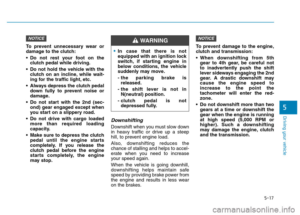 Hyundai Kona 2018  Owners Manual 5-17
Driving your vehicle
5
To prevent unnecessary wear or 
damage to the clutch: 
 Do not rest your foot on theclutch pedal while driving.
 Do not hold the vehicle with the clutch on an incline, whil