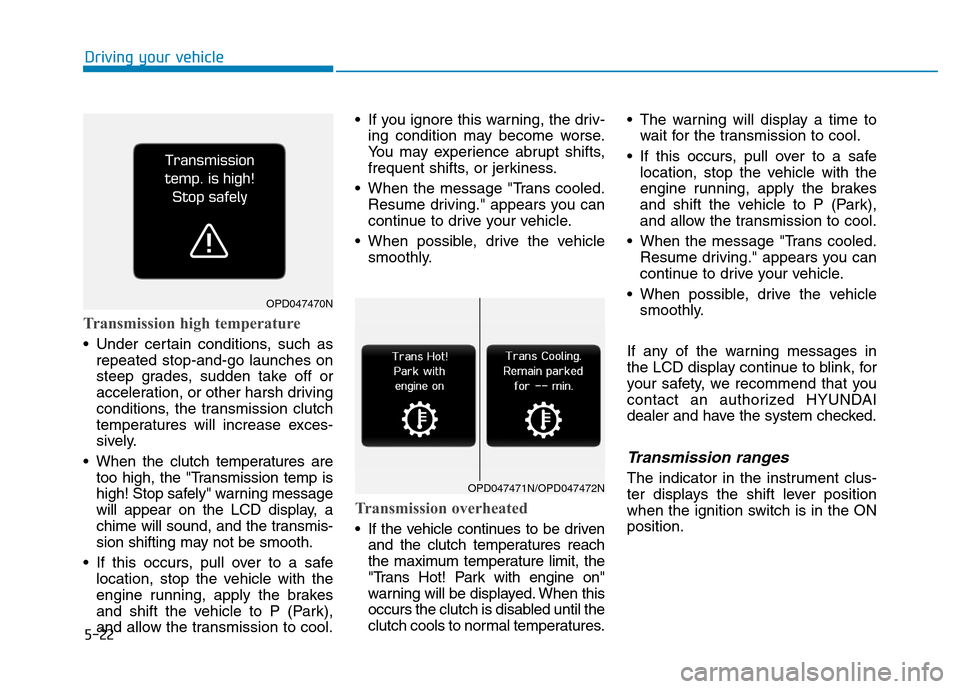 Hyundai Kona 2018  Owners Manual 5-22
Driving your vehicle
Transmission high temperature 
 Under certain conditions, such asrepeated stop-and-go launches on 
steep grades, sudden take off or
acceleration, or other harsh driving
condi