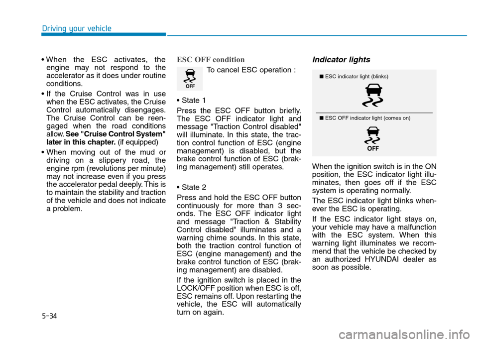 Hyundai Kona 2018  Owners Manual 5-34
Driving your vehicle
engine may not respond to the 
accelerator as it does under routine
conditions.
 when the ESC activates, the Cruise
Control automatically disengages.
The Cruise Control can b